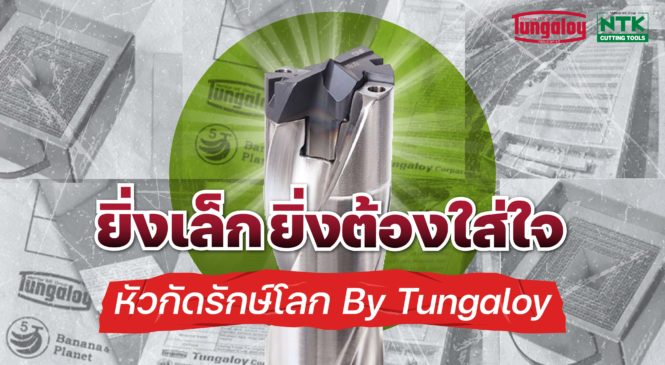 ยิ่งเล็กยิ่งต้องใส่ใจ กับหัวกัดรักษ์โลก by Tungaloy